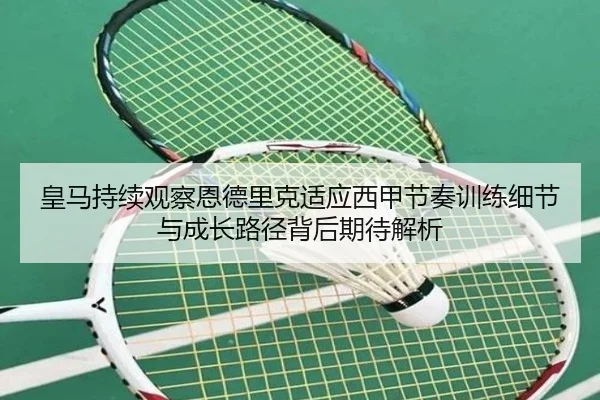 皇马持续观察恩德里克适应西甲节奏训练细节与成长路径背后期待解析
