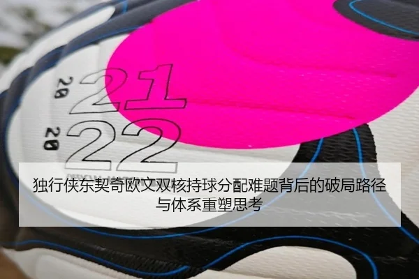 独行侠东契奇欧文双核持球分配难题背后的破局路径与体系重塑思考