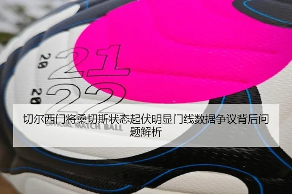 切尔西门将桑切斯状态起伏明显门线数据争议背后问题解析