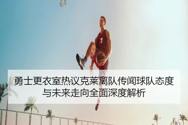 勇士更衣室热议克莱离队传闻球队态度与未来走向全面深度解析