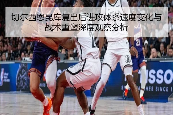切尔西恩昆库复出后进攻体系速度变化与战术重塑深度观察分析