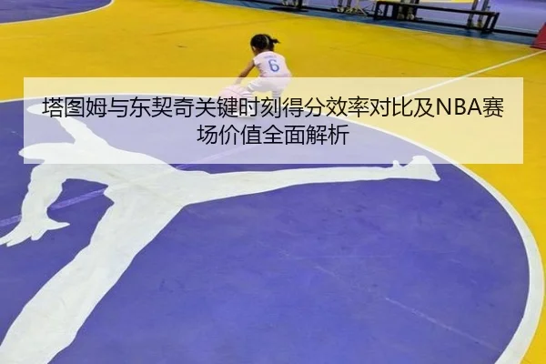 塔图姆与东契奇关键时刻得分效率对比及NBA赛场价值全面解析