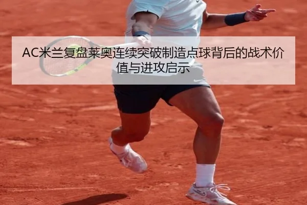 AC米兰复盘莱奥连续突破制造点球背后的战术价值与进攻启示