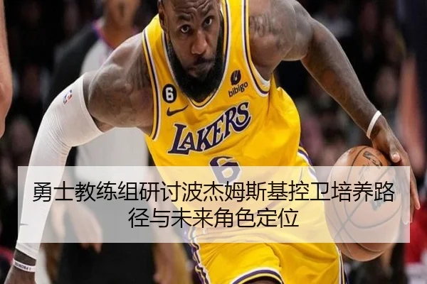 勇士教练组研讨波杰姆斯基控卫培养路径与未来角色定位