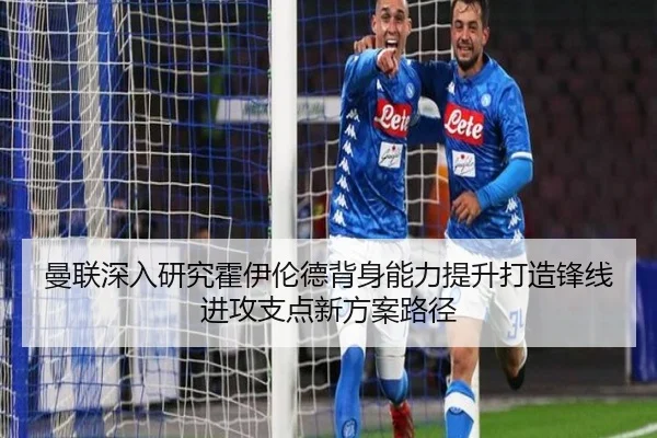 曼联深入研究霍伊伦德背身能力提升打造锋线进攻支点新方案路径