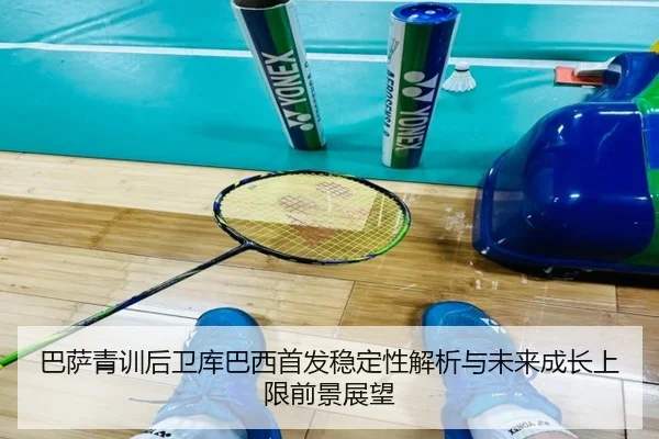 巴萨青训后卫库巴西首发稳定性解析与未来成长上限前景展望
