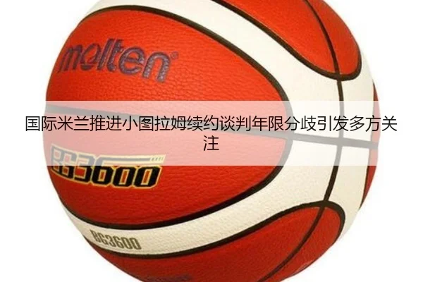 国际米兰推进小图拉姆续约谈判年限分歧引发多方关注