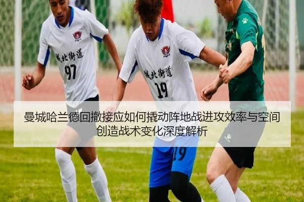 曼城哈兰德回撤接应如何撬动阵地战进攻效率与空间创造战术变化深度解析