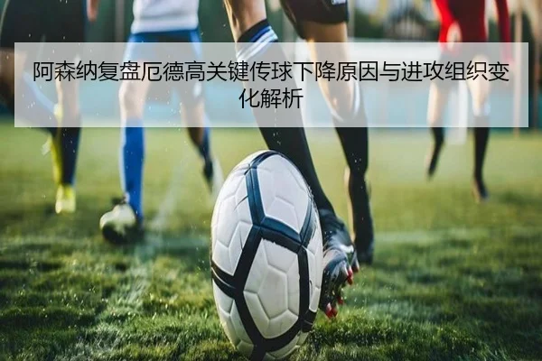 阿森纳复盘厄德高关键传球下降原因与进攻组织变化解析