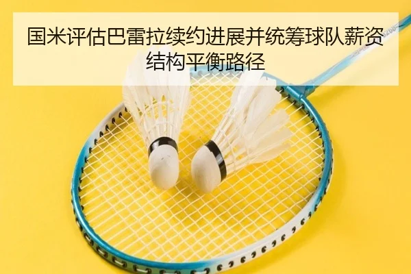 国米评估巴雷拉续约进展并统筹球队薪资结构平衡路径