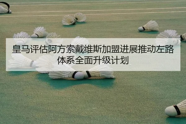 皇马评估阿方索戴维斯加盟进展推动左路体系全面升级计划