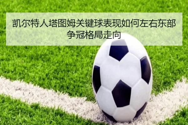 凯尔特人塔图姆关键球表现如何左右东部争冠格局走向