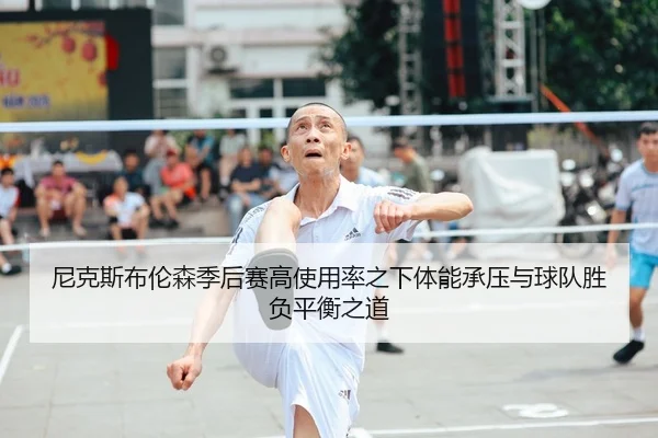 尼克斯布伦森季后赛高使用率之下体能承压与球队胜负平衡之道