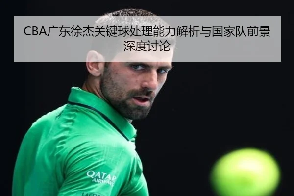 CBA广东徐杰关键球处理能力解析与国家队前景深度讨论