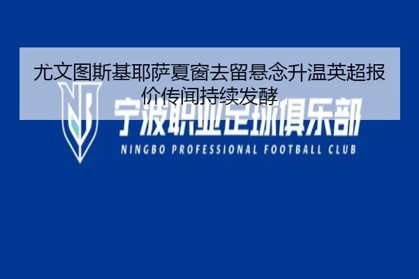 尤文图斯基耶萨夏窗去留悬念升温英超报价传闻持续发酵