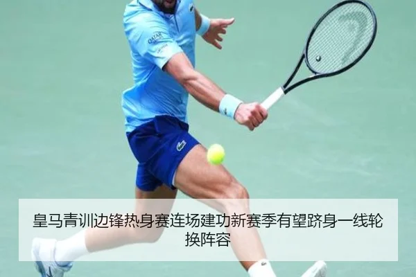 皇马青训边锋热身赛连场建功新赛季有望跻身一线轮换阵容