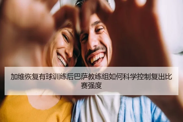 加维恢复有球训练后巴萨教练组如何科学控制复出比赛强度