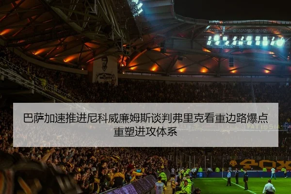 巴萨加速推进尼科威廉姆斯谈判弗里克看重边路爆点重塑进攻体系