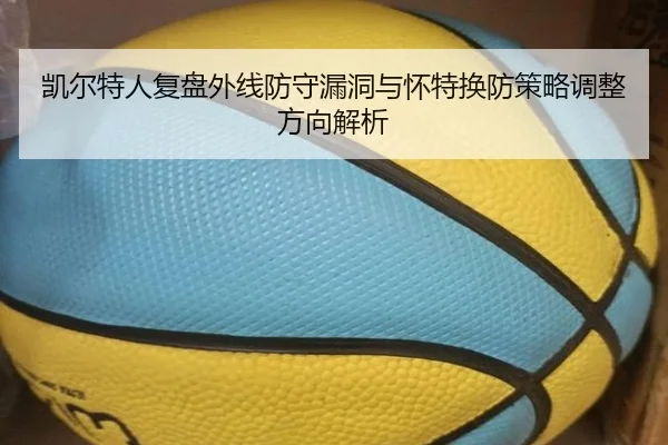 凯尔特人复盘外线防守漏洞与怀特换防策略调整方向解析
