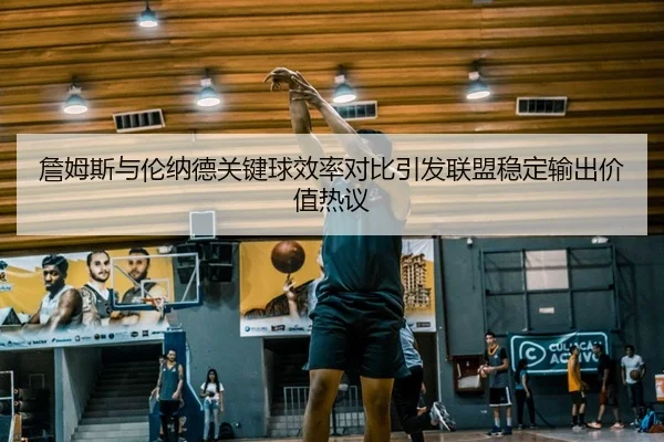 詹姆斯与伦纳德关键球效率对比引发联盟稳定输出价值热议