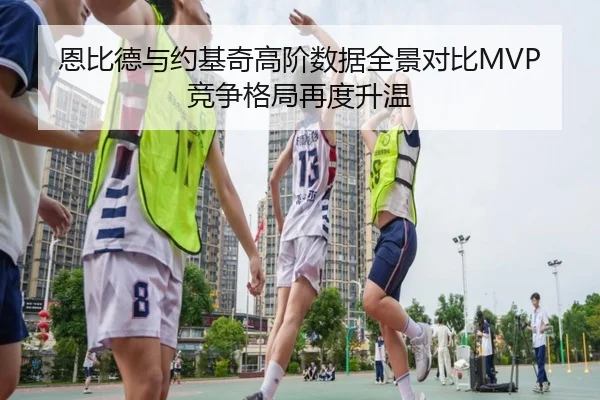 恩比德与约基奇高阶数据全景对比MVP竞争格局再度升温