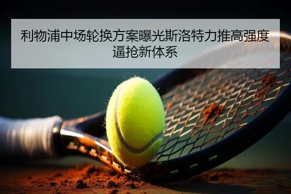 利物浦中场轮换方案曝光斯洛特力推高强度逼抢新体系