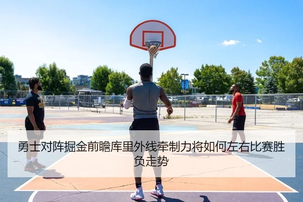 勇士对阵掘金前瞻库里外线牵制力将如何左右比赛胜负走势